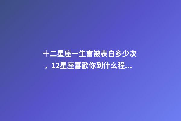 十二星座一生會被表白多少次，12星座喜歡你到什么程度才會去表白-第1張-觀點-玄機派